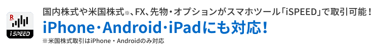 国内株式もFXも先物・オプションもスマホツール「iSPEED」で取引可能!iPhone･Android・iPad にも対応!