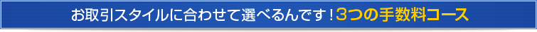 お取引スタイルに合わせて選べるんです！3つの手数料コース