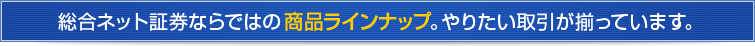 総合ネット証券ならではの商品ラインナップ。やりたい取引が揃っています。