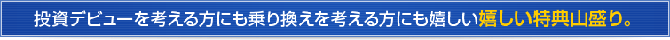 投資デビューを考える方にも乗り換えを考える方にも嬉しい特典山盛り。