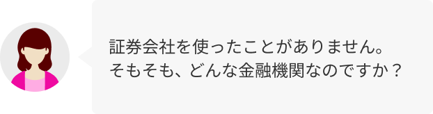 証券会社を使ったことがありません。そもそも、どんな金融機関なのですか？