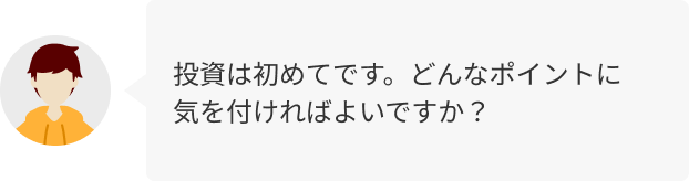 投資は初めてです。どんなポイントに気を付ければよいですか？