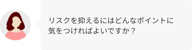 リスクを抑えるにはどんなポイントに気をつければよいですか？