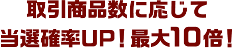 取引商品数に応じて当選確率UP！最大10倍！