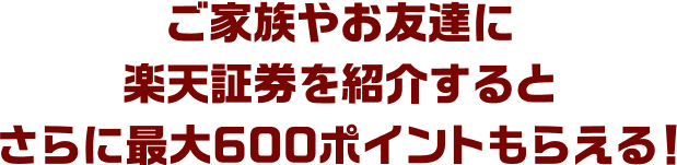 ご家族やお友達に楽天証券を紹介するとさらに最大600ポイントもらえる！