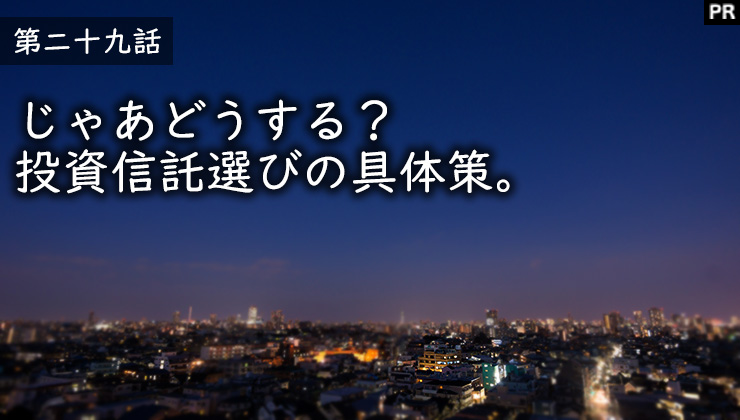 じゃあどうする？投資信託選びの具体策。