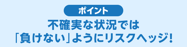 不確実な状況では「負けない」ようにリスクヘッジ！