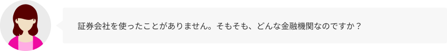 証券会社を使ったことがありません。そもそも、どんな金融機関なのですか？