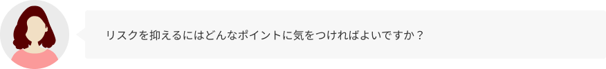 リスクを抑えるにはどんなポイントに気をつければよいですか？
