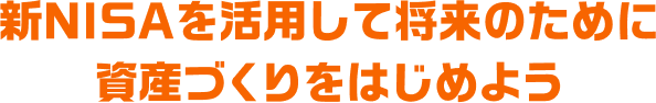 新NISAを活用して将来のために資産づくりをはじめよう