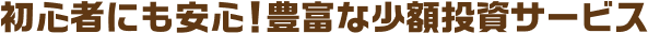 初心者にも安心！豊富な少額投資サービス