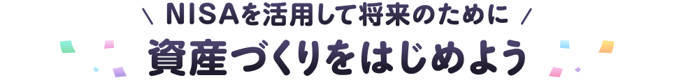 ＼NISAを活用して将来のために／ 資産づくりをはじめよう