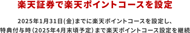 楽天証券で楽天ポイントコースを設定 2025年1月31日(金)までに楽天ポイントコースを設定し、特典付与時（2025年4月末頃予定）まで楽天ポイントコース設定を継続