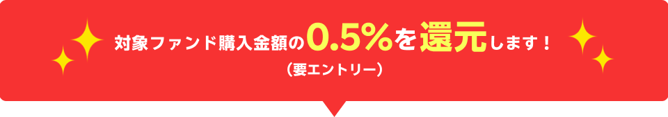 対象ファンド購入金額の0.5%を還元します！(要エントリー)