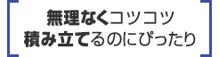 無理なくコツコツ積み立てるのにぴったり