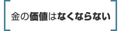 金の価値はなくならない