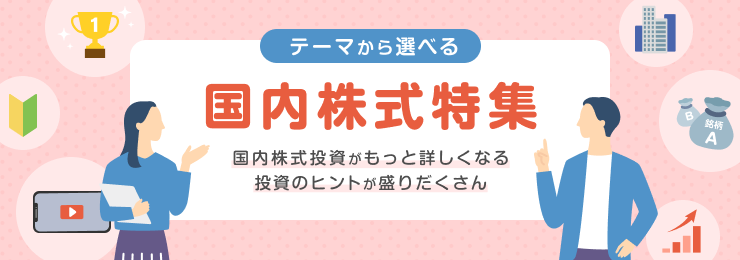 テーマから選べる国内株式特集 国内株式投資がもっと詳しくなる投資のヒントが盛りだくさん