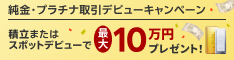 ＜要エントリー＞純金プラチナ取引デビューキャンペーン！積立またはスポットデビューで最大10万円プレゼント