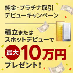 ＜要エントリー＞純金プラチナ取引デビューキャンペーン！積立またはスポットデビューで最大10万円プレゼント