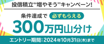 投信積立‘‘増やそう’’キャンペーン！　条件達成で必ずもらえる300万円山分け