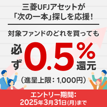 三菱UFJアセットが「次の一本」探しを応援！対象ファンドのどれを買っても必ず0.5％還元（進呈上限：1,000円）