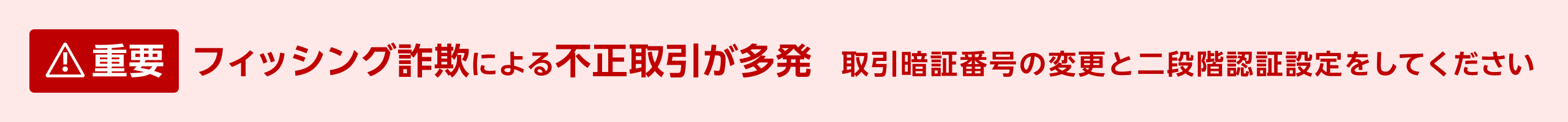 【重要】フィッシング詐欺による不正取引が多発 ログインパスワードと取引暗証番号の変更、二段階認証の設定をしてください