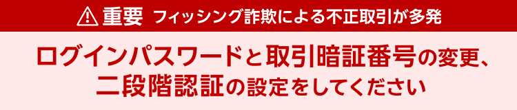 【重要】フィッシング詐欺による不正取引が多発 取引暗証番号の変更と二段階認証設定をしてください