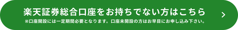 楽天証券総合口座をお持ちでない方はこちら ※口座開設には一定期間必要となります。口座未開設の方はお早目にお申し込み下さい。