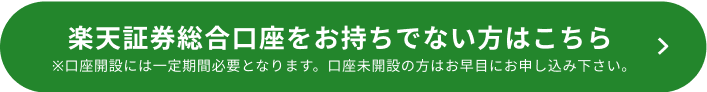 楽天証券総合口座をお持ちでない方はこちら ※口座開設には一定期間必要となります。口座未開設の方はお早目にお申し込み下さい。