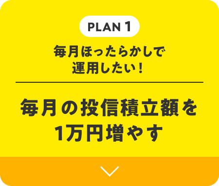 PLAN 1 | 毎月ほったらかしで運用したい！ 毎月の投信積立額を1万円増やす