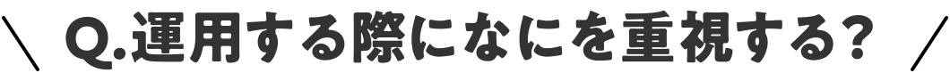 Q.運用する際になにを重視する？