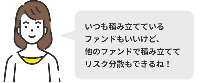 いつも積み立てているファンドもいいけど、他のファンドで積み立ててリスク分散もできるね！