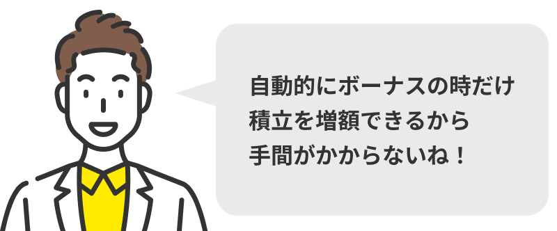 自動的にボーナスの時だけ積立を増額できるから手間がかからないね！