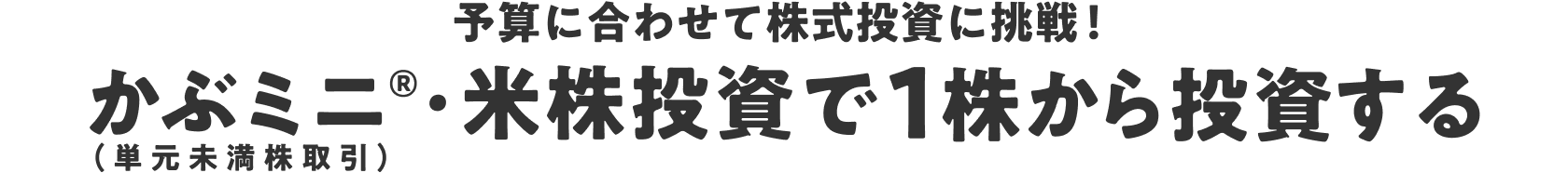 予算に合わせて株式投資に挑戦！ かぶミニ®（単元未満株取引）・米株投資で1株から投資する