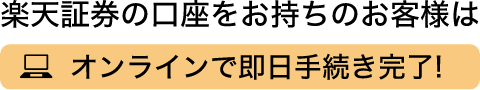 楽天証券の口座をお持ちのお客様はオンラインで即日手続き完了！