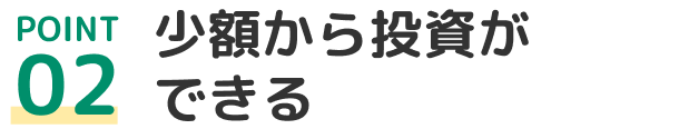 POINT02 少額から投資ができる