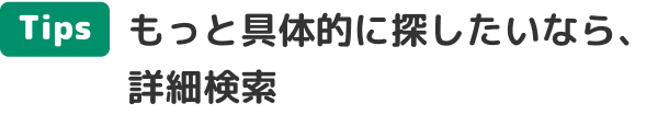 Tips もっと具体的に探したいなら、詳細検索