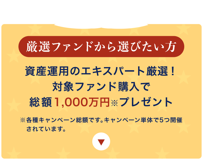 厳選ファンドから選びたい方 資産運用のエキスパート厳選！対象ファンド購入で総額1,000万円※プレゼント ※各種キャンペーン総額です。キャンペーン単体で5つ開催されています。