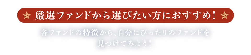 厳選ファンドから選びたい方におすすめ！各ファンドの特徴から、自分にぴったりのファンドを見つけてみよう！