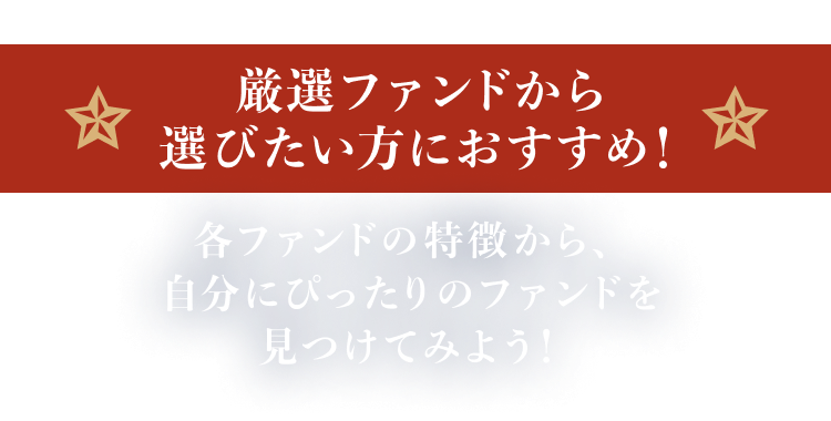 厳選ファンドから選びたい方におすすめ！各ファンドの特徴から、自分にぴったりのファンドを見つけてみよう！