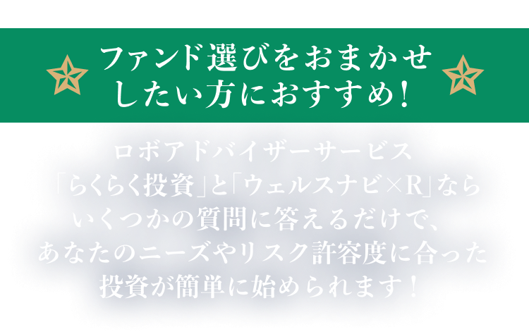 ファンド選びをおまかせしたい方におすすめ！ロボアドバイザーサービス「らくらく投資」と「ウェルスナビ×R」ならいくつかの質問に答えるだけで、あなたのニーズやリスク許容度に合った投資が簡単に始められます！