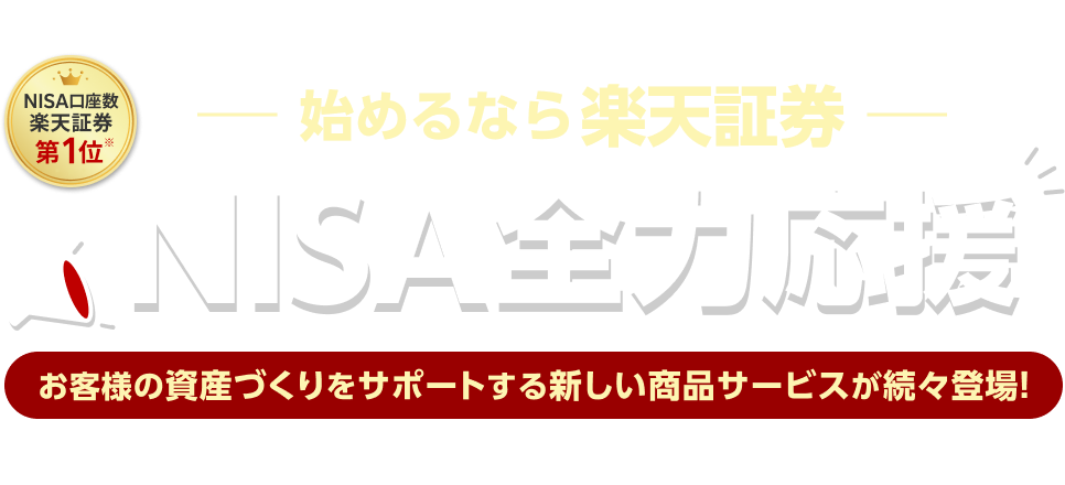 始めるなら楽天証券、NISA全力応援、お客様の資産づくりをサポートする新しい商品サービスが続々登場！NISA口座数、楽天証券、第1位※