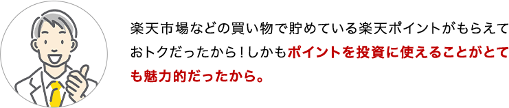 楽天市場などの買い物で貯めている楽天ポイントがもらえておトクだったから！しかもポイントを投資に使えることがとても魅力的だったから。