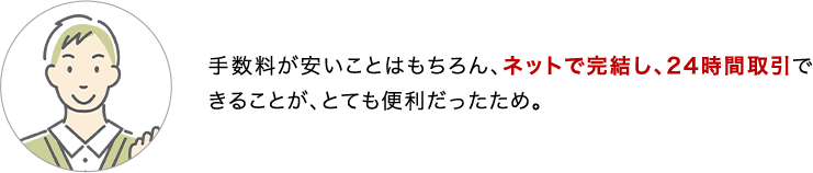 手数料が安いことはもちろん、ネットで完結し、24時間取引できることが、とても便利だったため。