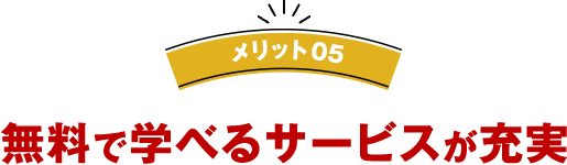 メリット05 無料で学べるサービスが充実