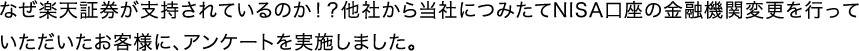 なぜ楽天証券が支持されているのか！？ 他社から当社につみたてNISA口座の金融機関変更を行っていただいたお客様に、アンケートを実施しました。