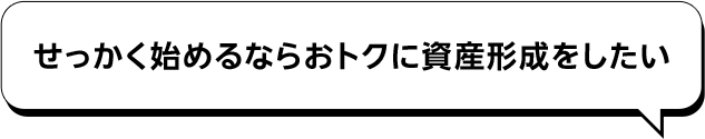 せっかく始めるならおトクに資産形成をしたい