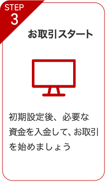 STEP3 お取引スタート 初期設定後、必要な資金を入金して、お取引を始めましょう