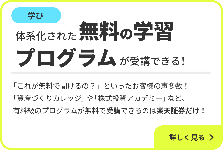 学び 体系化された無料の学習プログラムが受講できる！体系化された無料の学習プログラムが受講できる！「これが無料で聞けるの？」といったお客様の声多数！「資産づくりカレッジ」や「株式投資アカデミー」など、有料級のプログラムが無料で受講できるのは楽天証券だけ！