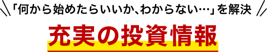 「何から始めたらいいか、わからない…」を解決 充実の投資情報